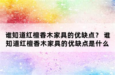 谁知道红檀香木家具的优缺点？ 谁知道红檀香木家具的优缺点是什么